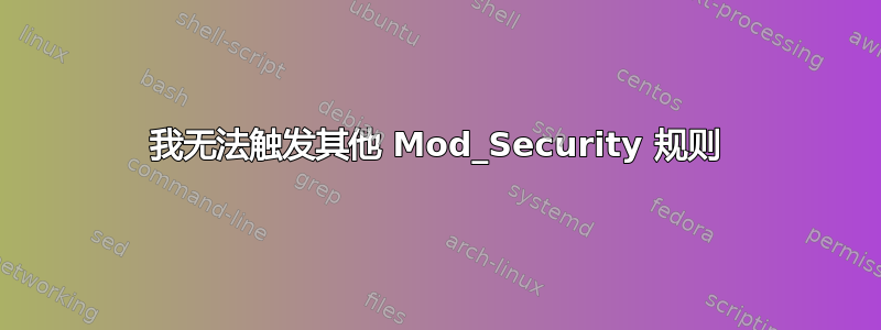 我无法触发其他 Mod_Security 规则