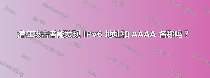 潜在攻击者能发现 IPv6 地址和 AAAA 名称吗？