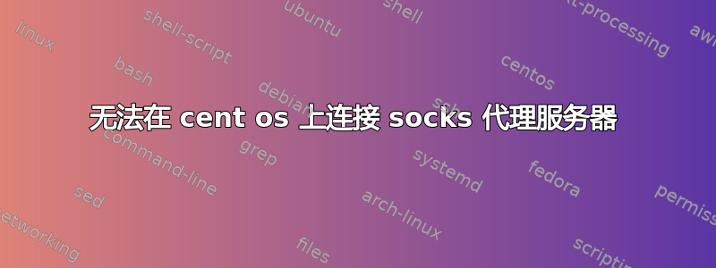 无法在 cent os 上连接 socks 代理服务器