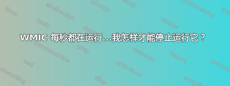 WMIC 每秒都在运行...我怎样才能停止运行它？