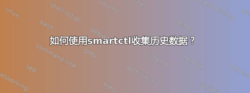 如何使用smartctl收集历史数据？