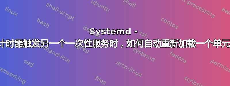 Systemd - 当计时器触发另一个一次性服务时，如何自动重新加载一个单元？