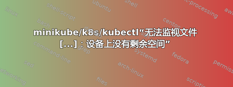 minikube/k8s/kubectl“无法监视文件 [...]：设备上没有剩余空间”