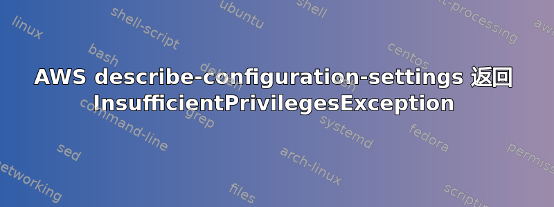 AWS describe-configuration-settings 返回 InsufficientPrivilegesException