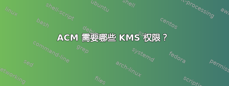 ACM 需要哪些 KMS 权限？