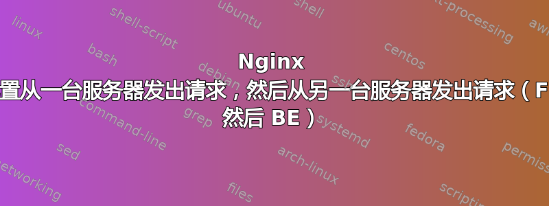 Nginx 配置从一台服务器发出请求，然后从另一台服务器发出请求（FE 然后 BE）