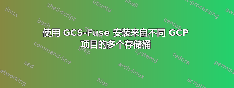 使用 GCS-Fuse 安装来自不同 GCP 项目的多个存储桶