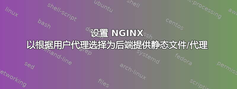 设置 NGINX 以根据用户代理选择为后端提供静态文件/代理