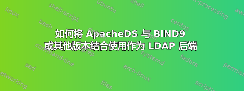 如何将 ApacheDS 与 BIND9 或其他版本结合使用作为 LDAP 后端