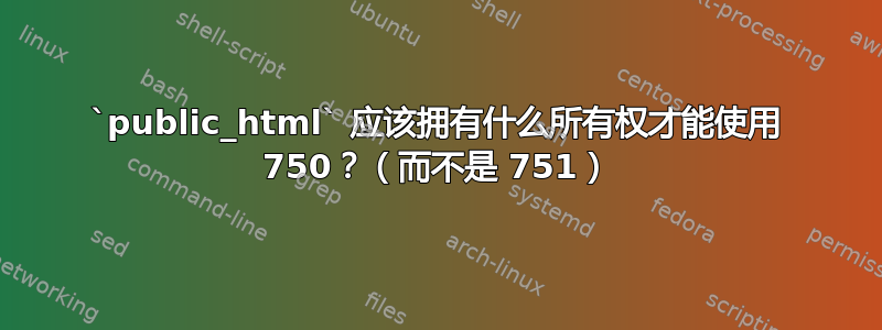 `public_html` 应该拥有什么所有权才能使用 750？（而不是 751）