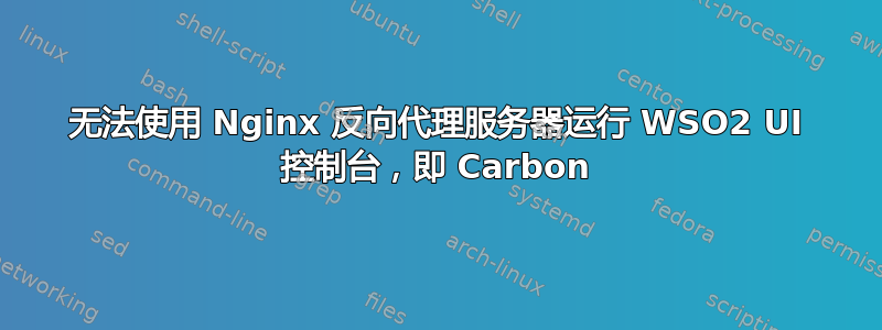 无法使用 Nginx 反向代理服务器运行 WSO2 UI 控制台，即 Carbon