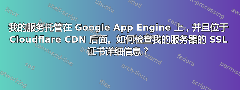 我的服务托管在 Google App Engine 上，并且位于 Cloudflare CDN 后面。如何检查我的服务器的 SSL 证书详细信息？