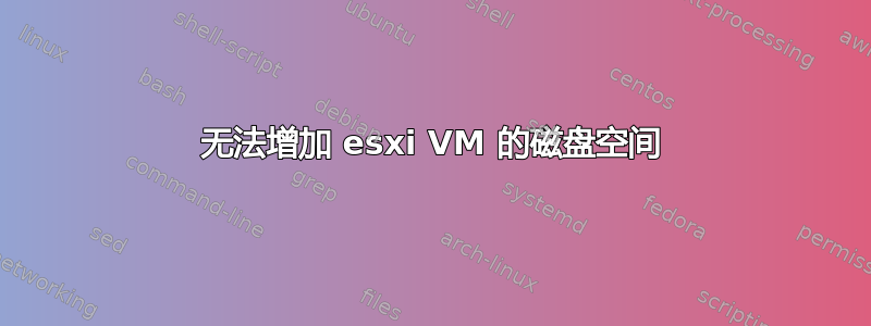 无法增加 esxi VM 的磁盘空间