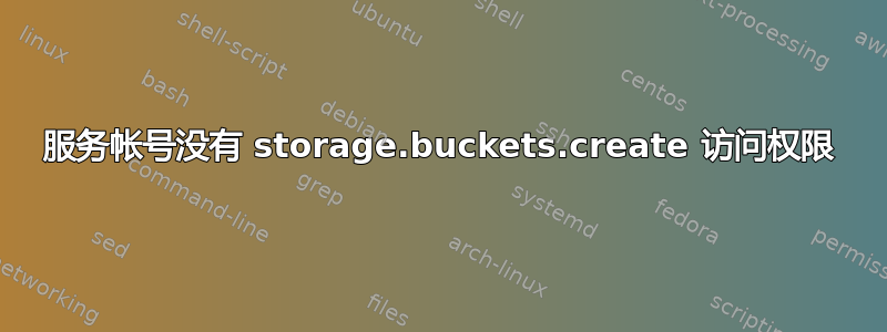 服务帐号没有 storage.buckets.create 访问权限