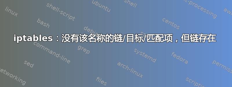 iptables：没有该名称的链/目标/匹配项，但链存在