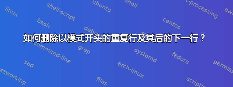 如何删除以模式开头的重复行及其后的下一行？