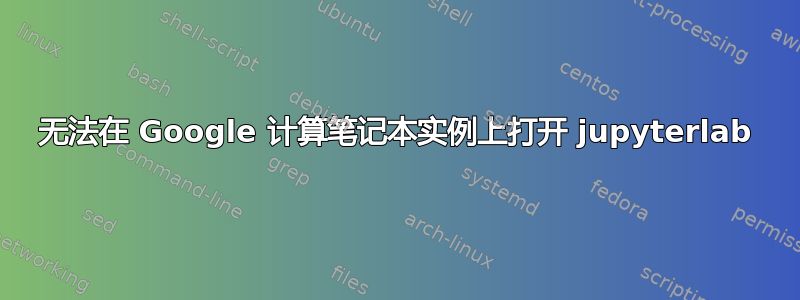 无法在 Google 计算笔记本实例上打开 jupyterlab