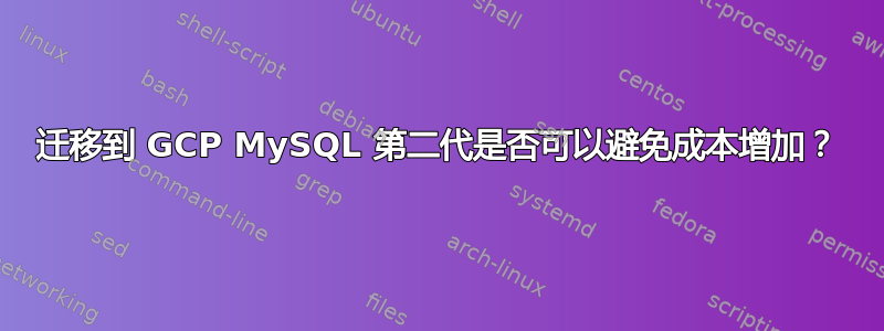 迁移到 GCP MySQL 第二代是否可以避免成本增加？