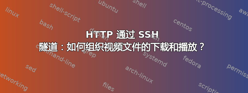 HTTP 通过 SSH 隧道：如何组织视频文件的下载和播放？