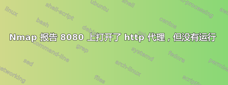 Nmap 报告 8080 上打开了 http 代理，但没有运行