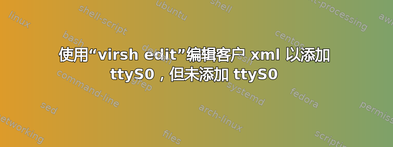 使用“virsh edit”编辑客户 xml 以添加 ttyS0，但未添加 ttyS0