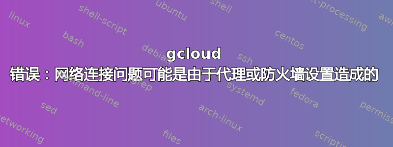 gcloud 错误：网络连接问题可能是由于代理或防火墙设置造成的