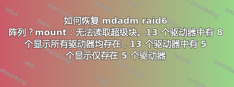 如何恢复 mdadm raid6 阵列？mount：无法读取超级块。13 个驱动器中有 8 个显示所有驱动器均存在，13 个驱动器中有 5 个显示仅存在 5 个驱动器