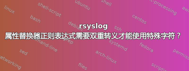 rsyslog 属性替换器正则表达式需要双重转义才能使用特殊字符？