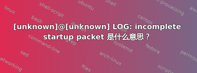 [unknown]@[unknown] LOG: incomplete startup packet 是什么意思？