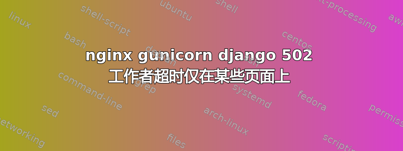 nginx gunicorn django 502 工作者超时仅在某些页面上