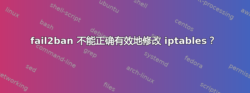 fail2ban 不能正确有效地修改 iptables？