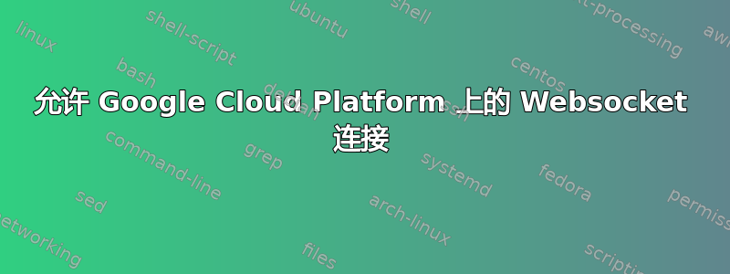 允许 Google Cloud Platform 上的 Websocket 连接