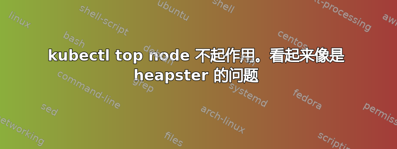 kubectl top node 不起作用。看起来像是 heapster 的问题