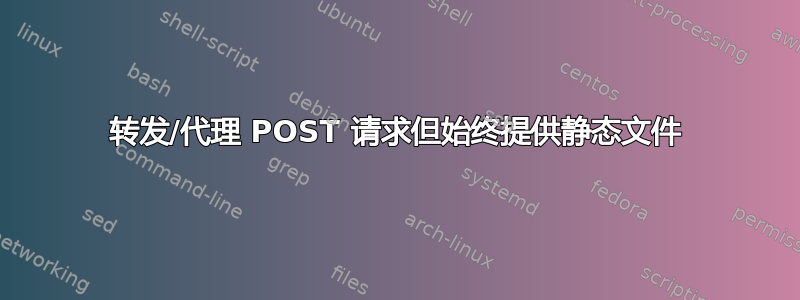 转发/代理 POST 请求但始终提供静态文件