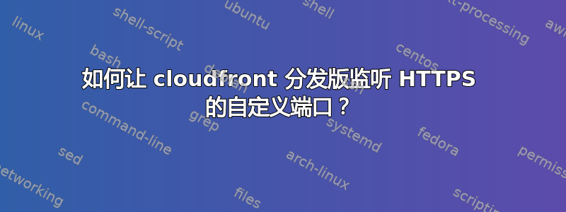 如何让 cloudfront 分发版监听 HTTPS 的自定义端口？