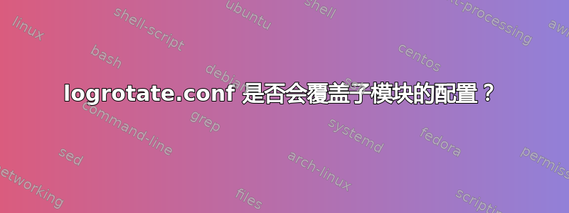 logrotate.conf 是否会覆盖子模块的配置？