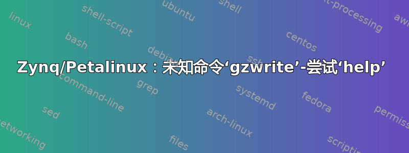 Zynq/Petalinux：未知命令‘gzwrite’-尝试‘help’