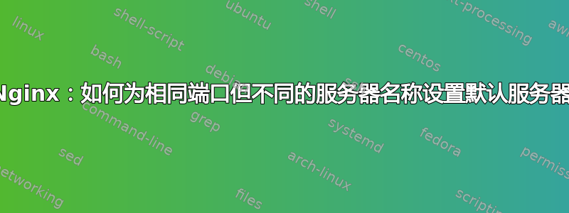 Nginx：如何为相同端口但不同的服务器名称设置默认服务器