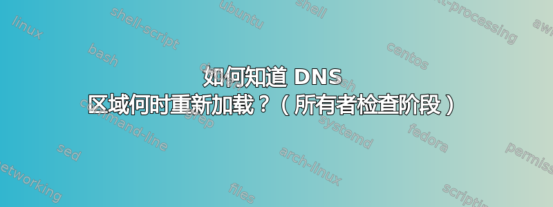 如何知道 DNS 区域何时重新加载？（所有者检查阶段）