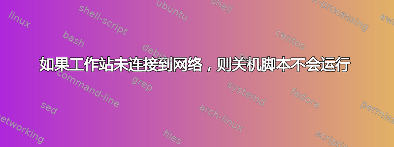 如果工作站未连接到网络，则关机脚本不会运行