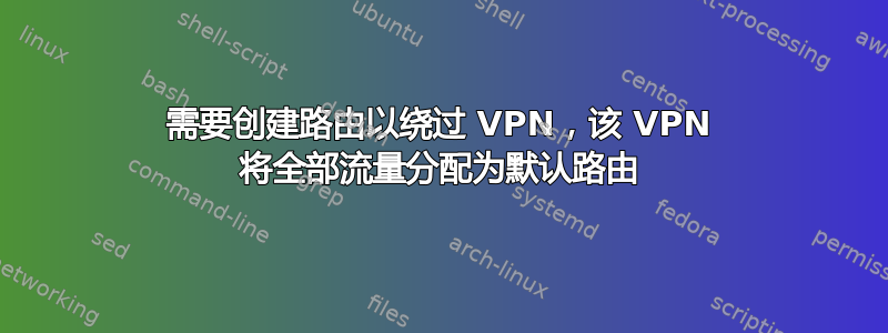 需要创建路由以绕过 VPN，该 VPN 将全部流量分配为默认路由