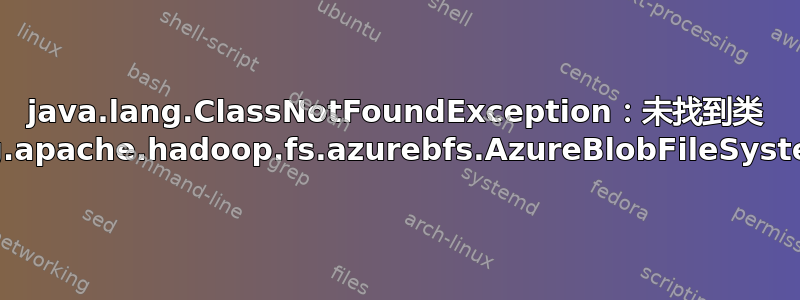 java.lang.ClassNotFoundException：未找到类 org.apache.hadoop.fs.azurebfs.AzureBlobFileSystem