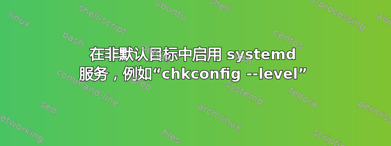 在非默认目标中启用 systemd 服务，例如“chkconfig --level”