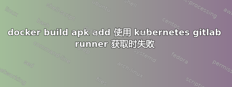 docker build apk add 使用 kubernetes gitlab runner 获取时失败