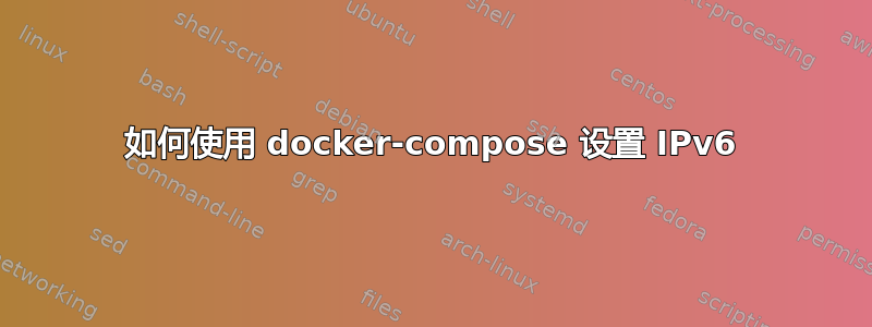 如何使用 docker-compose 设置 IPv6