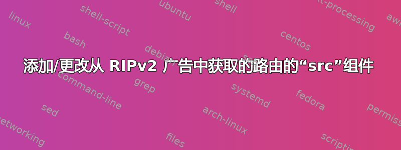 添加/更改从 RIPv2 广告中获取的路由的“src”组件