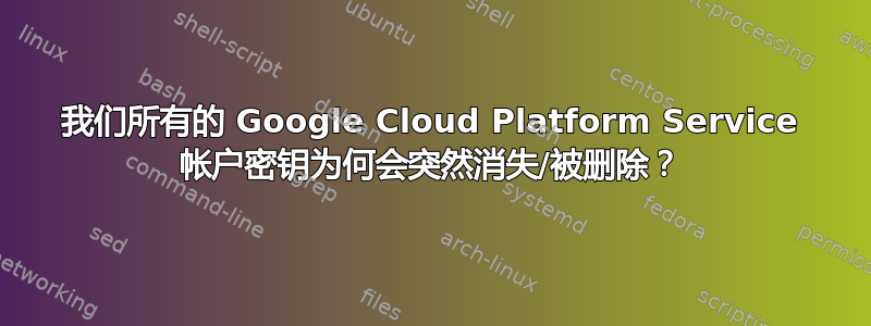 我们所有的 Google Cloud Platform Service 帐户密钥为何会突然消失/被删除？