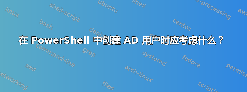 在 PowerShell 中创建 AD 用户时应考虑什么？