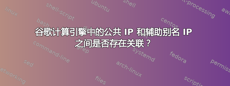 谷歌计算引擎中的公共 IP 和辅助别名 IP 之间是否存在关联？