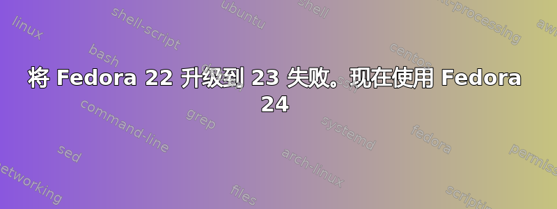 将 Fedora 22 升级到 23 失败。现在使用 Fedora 24